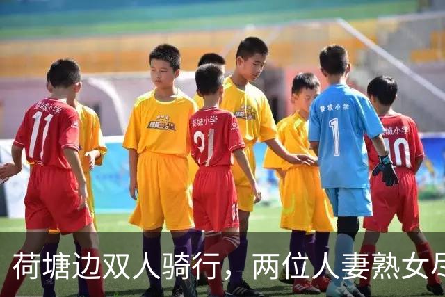 荷塘边双人骑行，两位人妻熟女尽显丰腴曲线