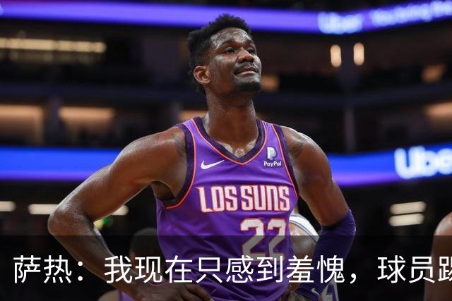 萨热：我现在只感到羞愧，球员踢得这么糟糕是我的错
