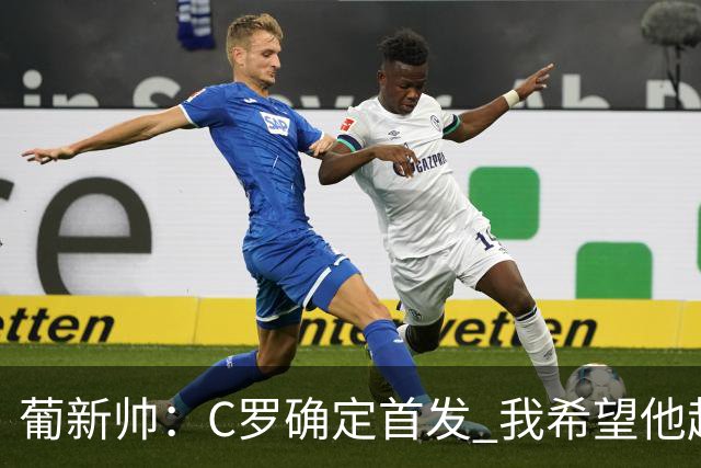 葡新帅：C罗确定首发 我希望他赶紧进球 我好把他换下