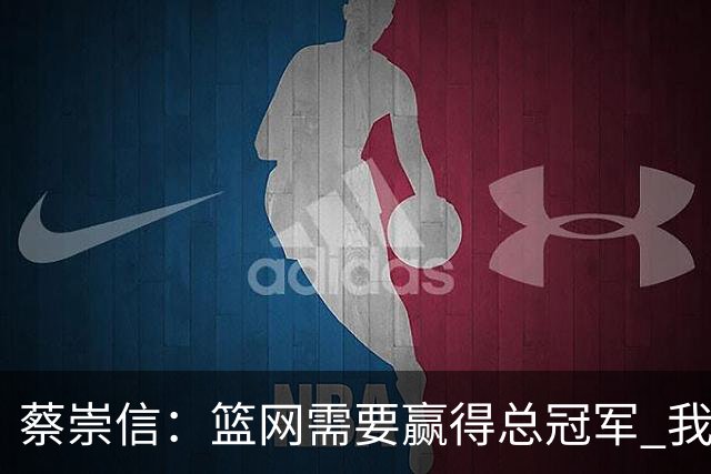蔡崇信：篮网需要赢得总冠军 我们需要证明自己