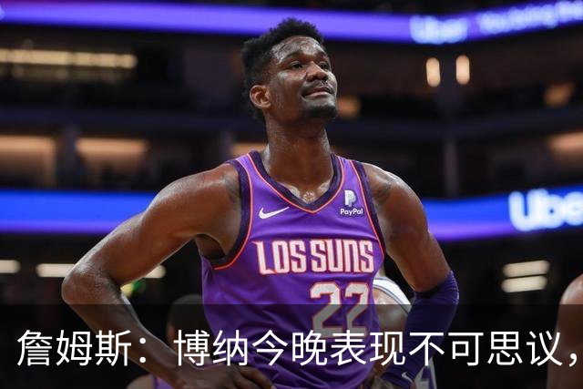 詹姆斯：博纳今晚表现不可思议，他的活力拼劲帮助很大