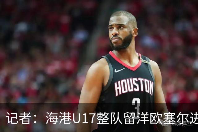 记者：海港U17整队留洋欧塞尔进行6个月学习，李克敏题词鼓励