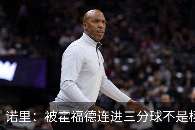 诺里：被霍福德连进三分球不是杨瀚森的责任 今晚他打得非常棒