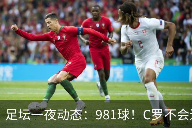 足坛一夜动态：981球！C罗不会退出国家队 马宁执法亚冠出示红牌