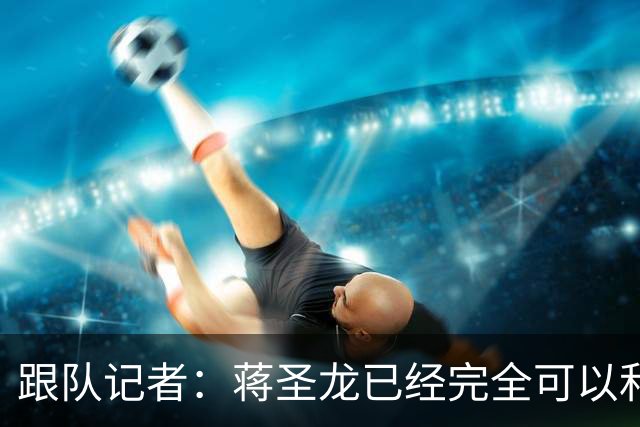 跟队记者：蒋圣龙已经完全可以和全队一起进行高强度对抗训练