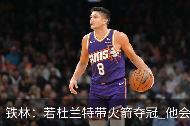 铁林：若杜兰特带火箭夺冠 他会得到比勇士时期更多的尊重