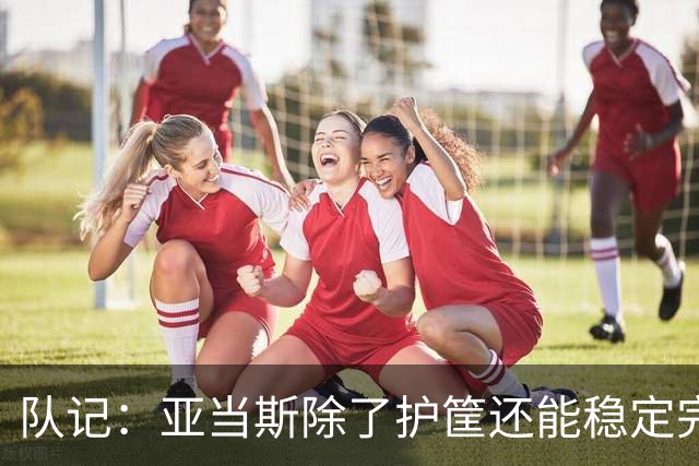 队记：亚当斯除了护筐还能稳定完成终结 这是他和卡佩拉的差别