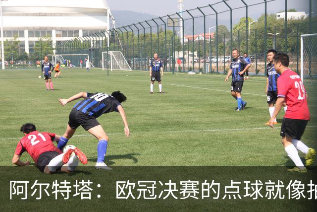阿尔特塔：欧冠决赛的点球就像抽签；赢球是最好的良药