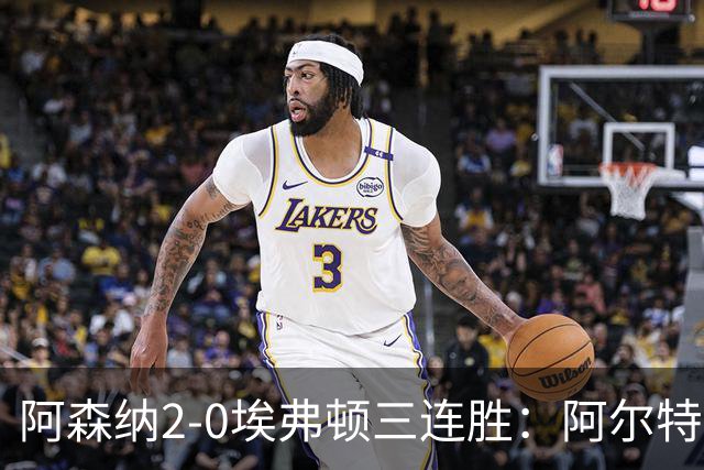 阿森纳2-0埃弗顿三连胜：阿尔特塔换人杀悬念