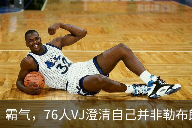 霸气，76人VJ澄清自己并非勒布朗·詹姆斯和杰伦·布朗等人的替补