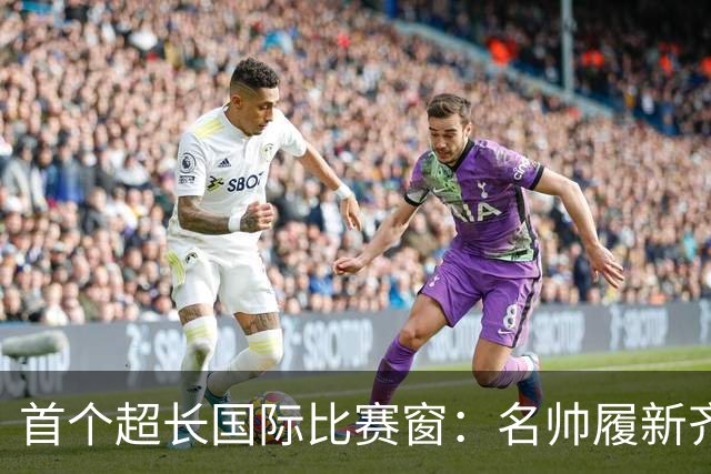 首个超长国际比赛窗：名帅履新齐亮相，梅西告别战