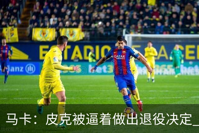 马卡：皮克被逼着做出退役决定 巴萨高层精心策划