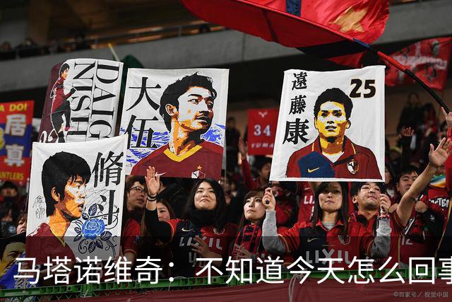 马塔诺维奇：不知道今天怎么回事，我们没拿出应有的斗志