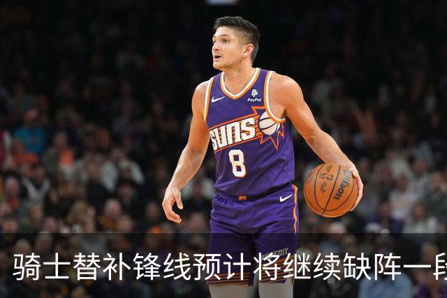 骑士替补锋线预计将继续缺阵一段时间，这对他的生涯会造成影响？