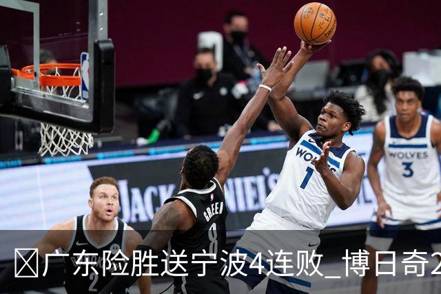 🏀广东险胜送宁波4连败 博日奇26+10 米勒23+6 罗凯文20分