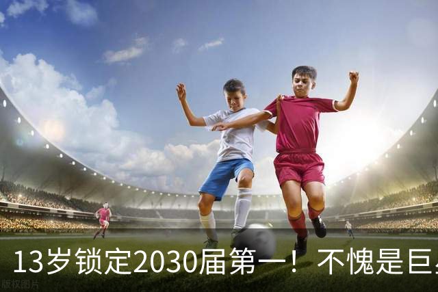 13岁锁定2030届第一！不愧是巨星儿子！
