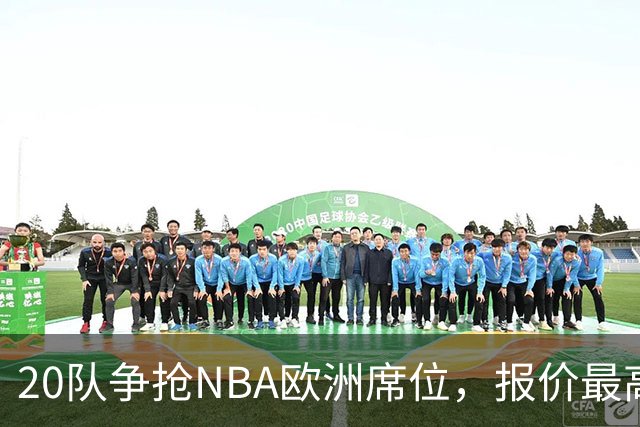 20队争抢NBA欧洲席位，报价最高10亿美元