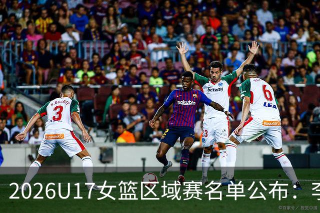 2026U17女篮区域赛名单公布：李沅珊孙璇回归江苏队