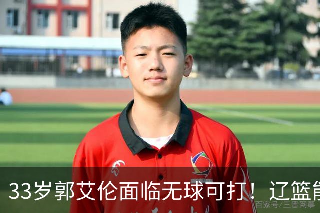 33岁郭艾伦面临无球可打！辽篮能否效仿广东，给功勋老将一个归宿
