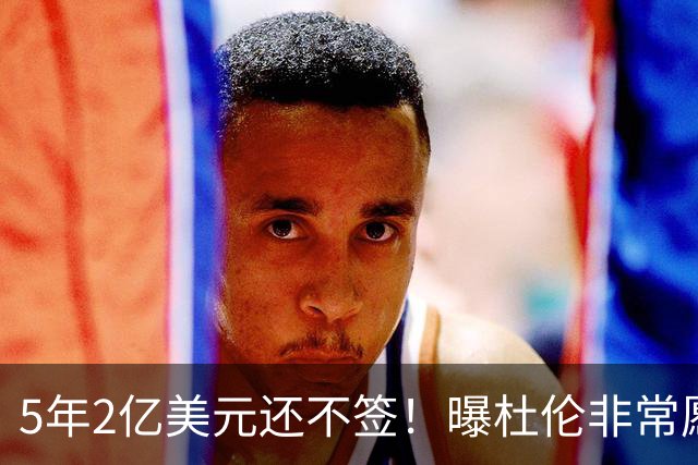 5年2亿美元还不签！曝杜伦非常愿意离开活塞 多次缺席活动表达不满