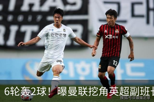 6轮轰2球！曝曼联挖角英超副班长 半亿求购19岁超新星