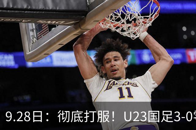 9.28日：彻底打服！U23国足3-0零封泰国，对手主帅狂赞3名国脚，安东尼奥封神