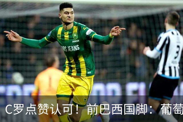 C罗点赞认可！前巴西国脚：葡萄牙对GOAT缺乏尊重 不如阿根廷对梅西