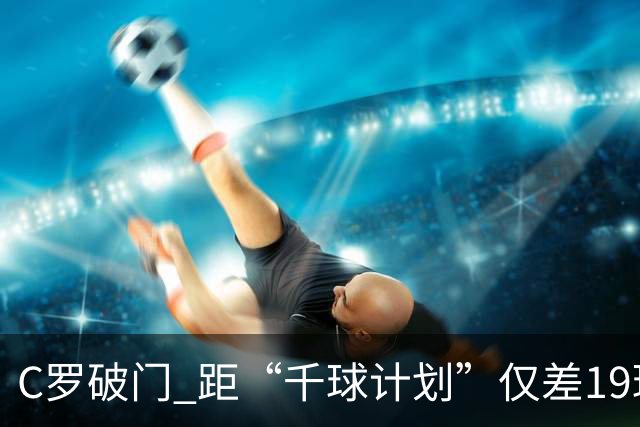 C罗破门 距“千球计划”仅差19球