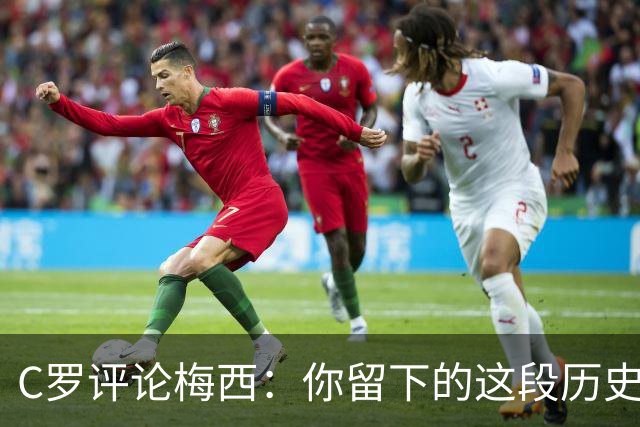 C罗评论梅西：你留下的这段历史将被永远铭记 向你致敬