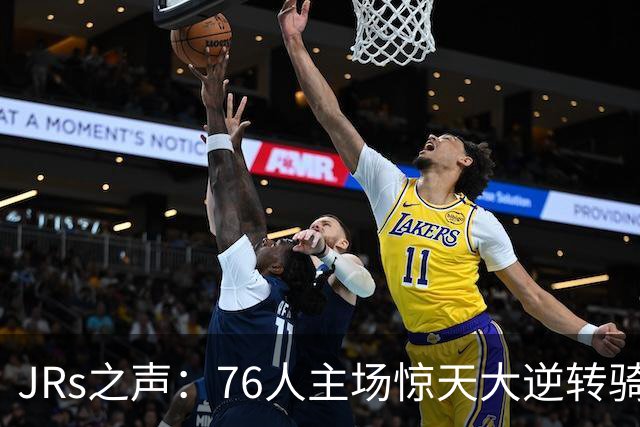 JRs之声：76人主场惊天大逆转骑士，詹姆斯带队终结英雄球时代？