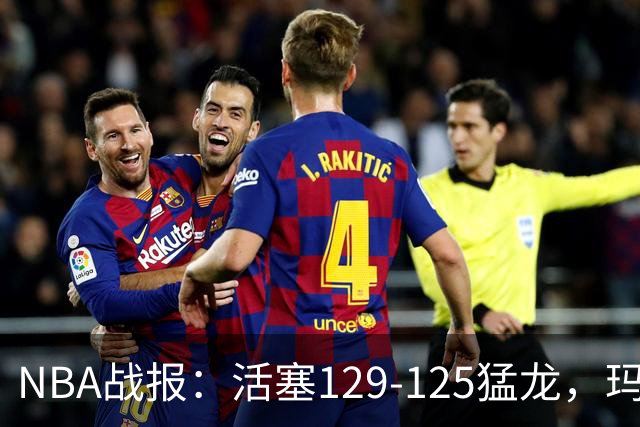 NBA战报：活塞129-125猛龙，玛拉基-史密斯24分