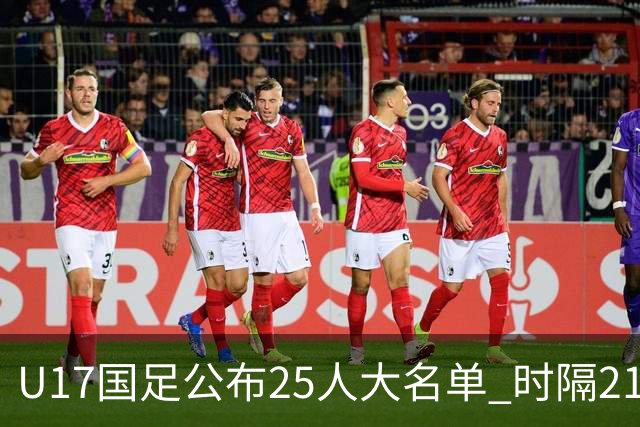 U17国足公布25人大名单 时隔21年将再战世少赛
