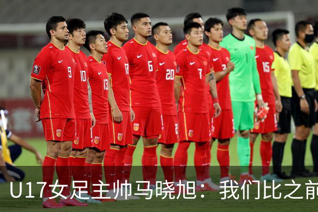 U17女足主帅马晓旭：我们比之前更强壮了，敢于和欧美对抗